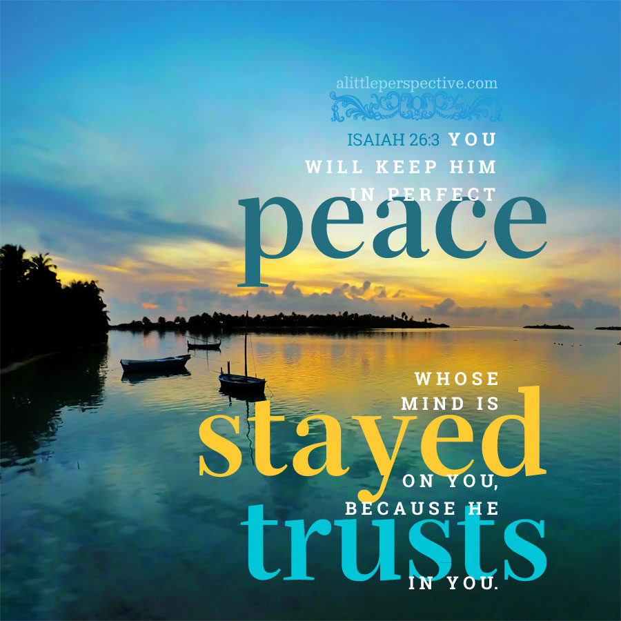Isaiah 26:3 You will keep him in perfect peace whose mind is stayed on you, because he trusts in you.